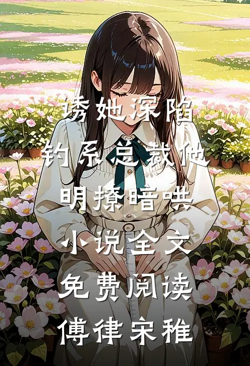 诱她深陷，钓系总裁他明撩暗哄小说全文免费阅读傅律宋稚