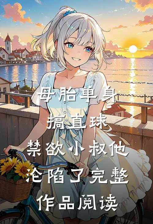 母胎单身搞直球，禁欲小叔他沦陷了完整作品阅读