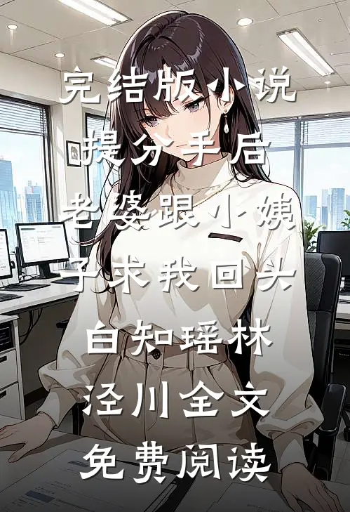 完结版小说提分手后，老婆跟小姨子求我回头白知瑶林泾川全文免费阅读