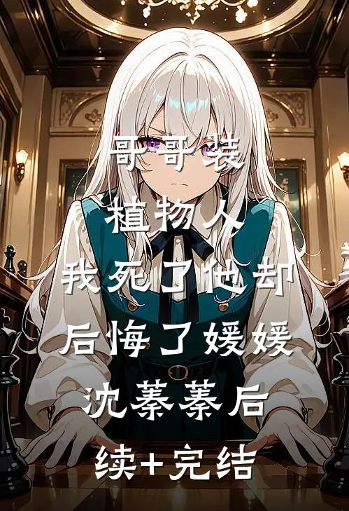 哥哥装植物人，我死了他却后悔了媛媛沈蓁蓁后续+完结