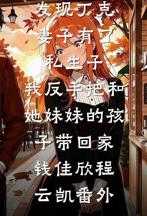 发现丁克妻子有了私生子，我反手把和她妹妹的孩子带回家钱佳欣程云凯番外