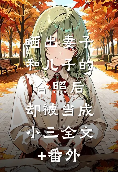 晒出妻子和儿子的合照后，却被当成小三全文+番外