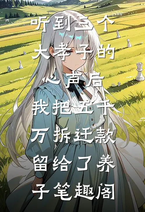 听到三个大孝子的心声后，我把五千万拆迁款留给了养子笔趣阁