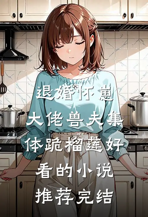 退婚怀崽，大佬兽夫集体跪榴莲好看的小说推荐完结