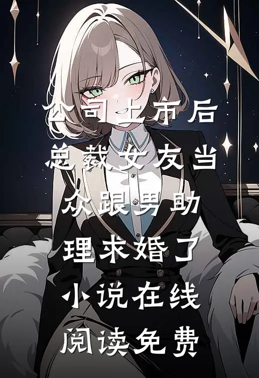 公司上市后，总裁女友当众跟男助理求婚了小说在线阅读免费