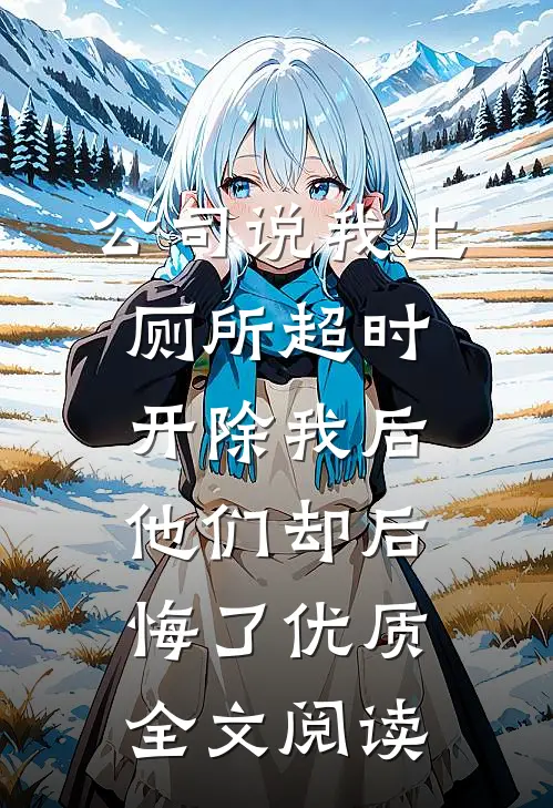 公司说我上厕所超时开除我后，他们却后悔了优质全文阅读