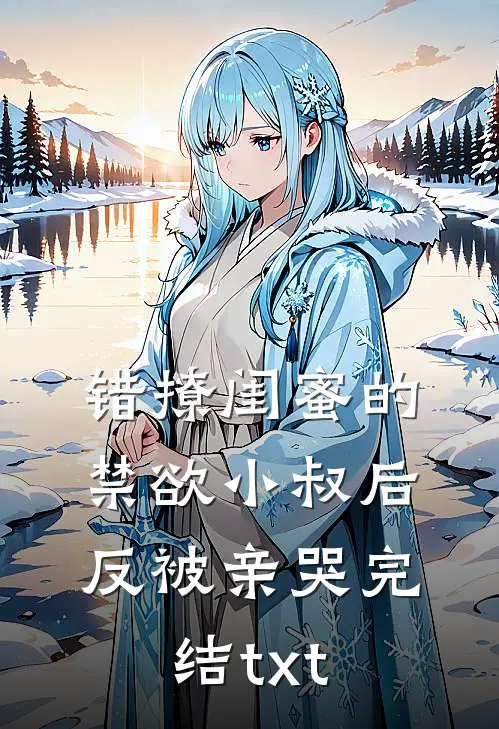 错撩闺蜜的禁欲小叔后反被亲哭完结txt