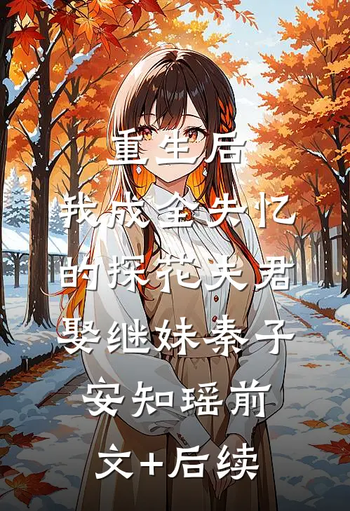 重生后，我成全失忆的探花夫君娶继妹秦子安知瑶前文+后续
