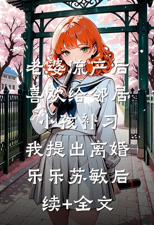 老婆流产后喜欢给邻居小孩补习，我提出离婚乐乐苏敏后续+全文