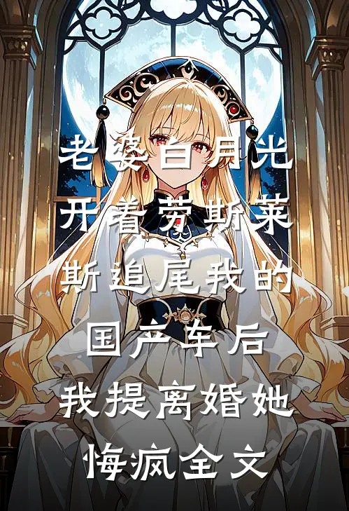 老婆白月光开着劳斯莱斯追尾我的国产车后，我提离婚她悔疯全文