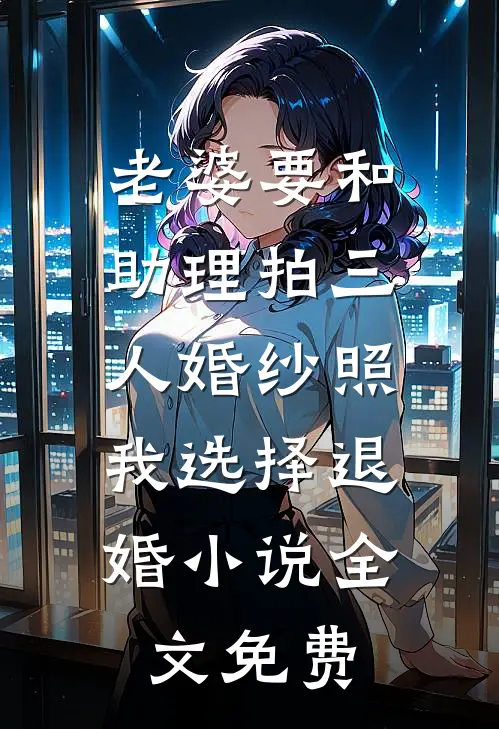 老婆要和助理拍三人婚纱照，我选择退婚小说全文免费