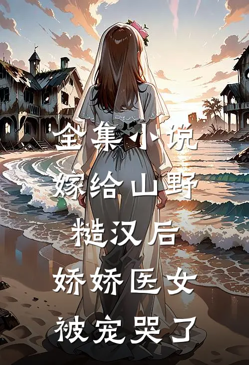 全集小说嫁给山野糙汉后，娇娇医女被宠哭了