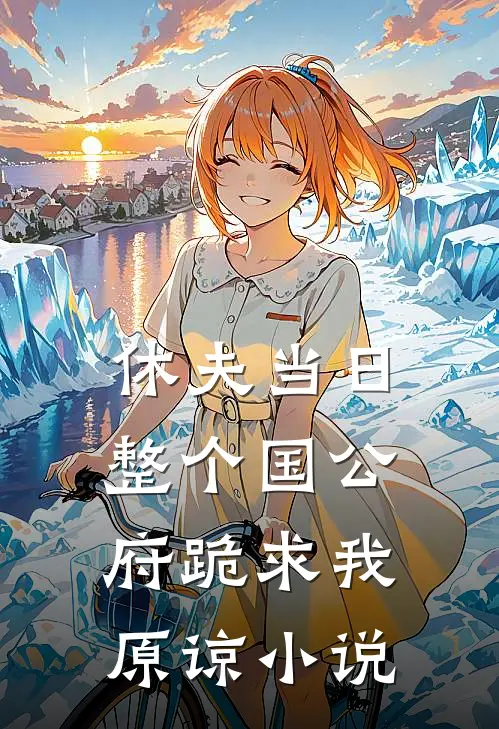 休夫当日，整个国公府跪求我原谅小说