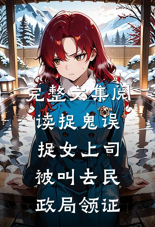 完整文集阅读捉鬼误捉女上司，被叫去民政局领证