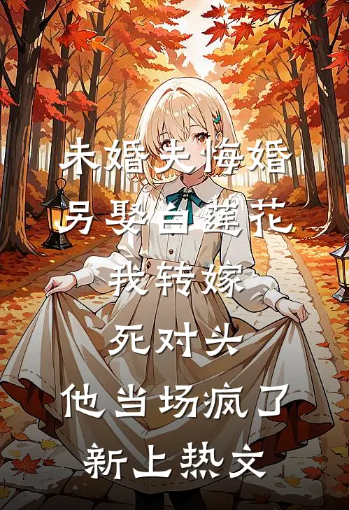 未婚夫悔婚另娶白莲花，我转嫁死对头，他当场疯了新上热文
