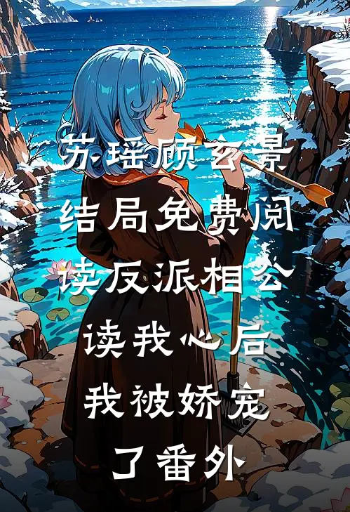 苏瑶顾玄景结局免费阅读反派相公读我心后，我被娇宠了番外