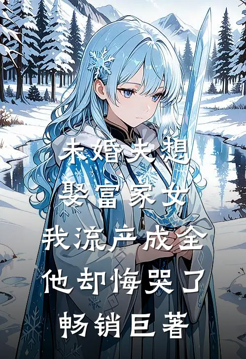 未婚夫想娶富家女，我流产成全他却悔哭了畅销巨著