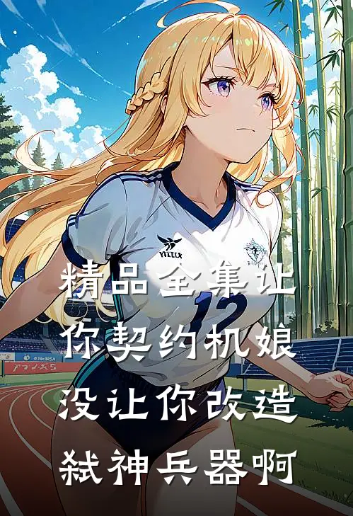 精品全集让你契约机娘，没让你改造弑神兵器啊
