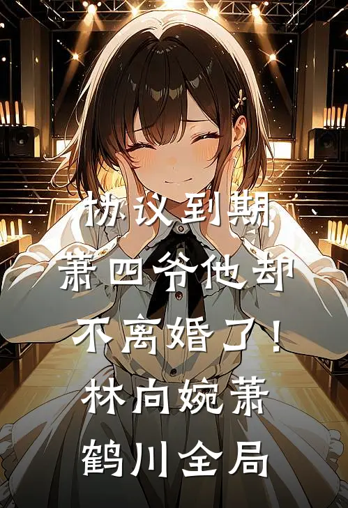 协议到期，萧四爷他却不离婚了！林向婉萧鹤川全局
