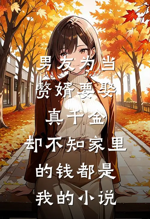 男友为当赘婿要娶真千金，却不知家里的钱都是我的小说
