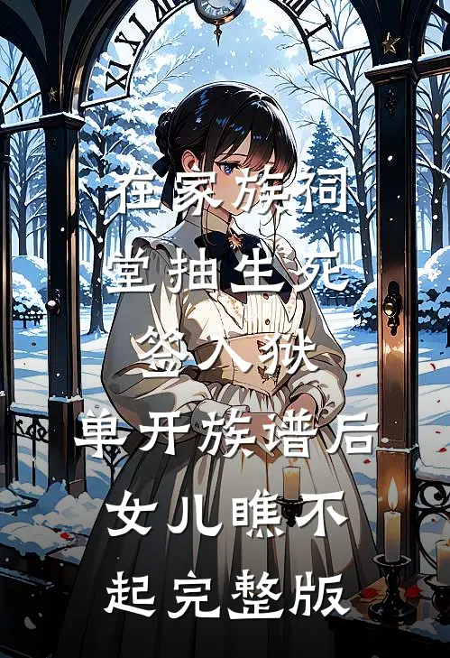 在家族祠堂抽生死签入狱，单开族谱后女儿瞧不起完整版