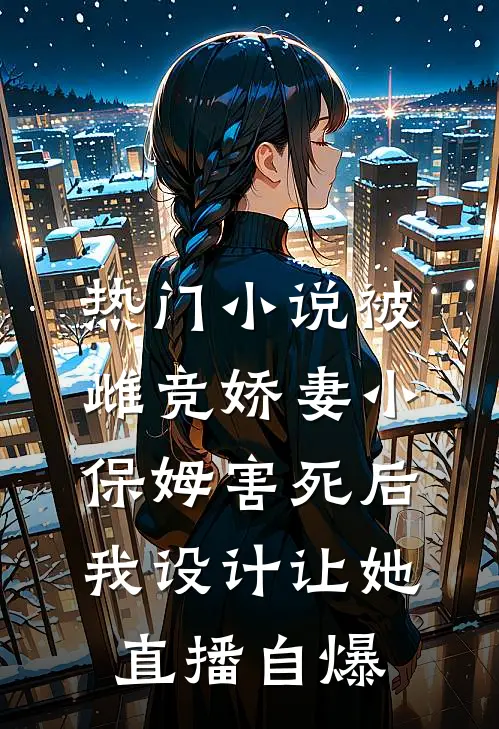 热门小说被雌竞娇妻小保姆害死后，我设计让她直播自爆。