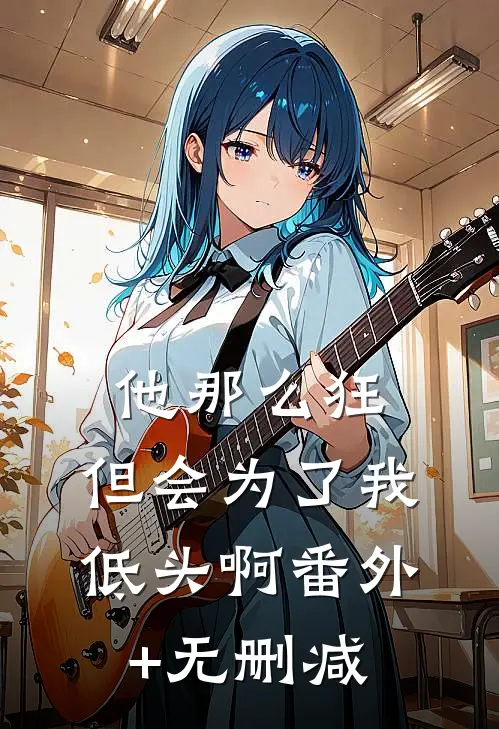 他那么狂，但会为了我低头啊番外+无删减