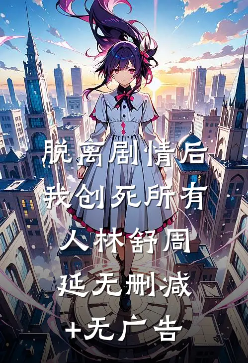 脱离剧情后，我创死所有人林舒周延无删减+无广告