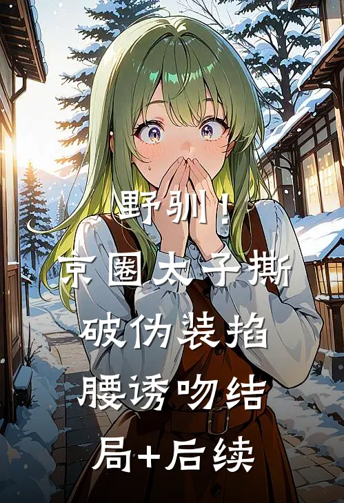 野驯！京圈太子撕破伪装掐腰诱吻结局+后续