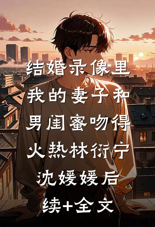 结婚录像里，我的妻子和男闺蜜吻得火热林衍宁沈媛媛后续+全文