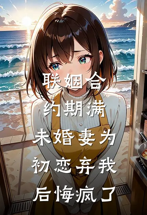 联姻合约期满，未婚妻为初恋弃我后悔疯了