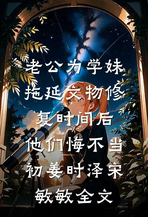 老公为学妹拖延文物修复时间后，他们悔不当初姜时泽宋敏敏全文