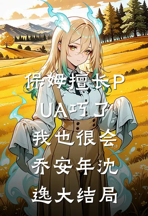 保姆擅长PUA巧了，我也很会 乔安年沈逸大结局