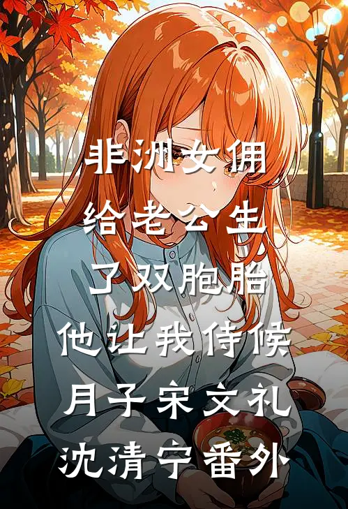 非洲女佣给老公生了双胞胎，他让我侍候月子宋文礼沈清宁 番外