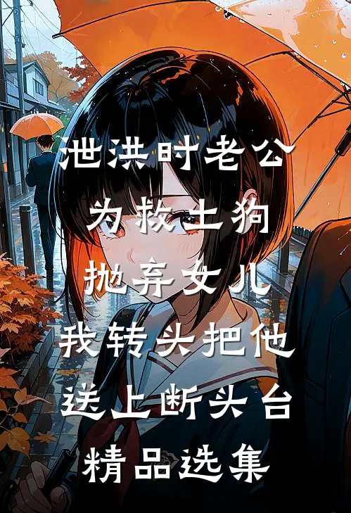 泄洪时老公为救土狗抛弃女儿，我转头把他送上断头台精品选集