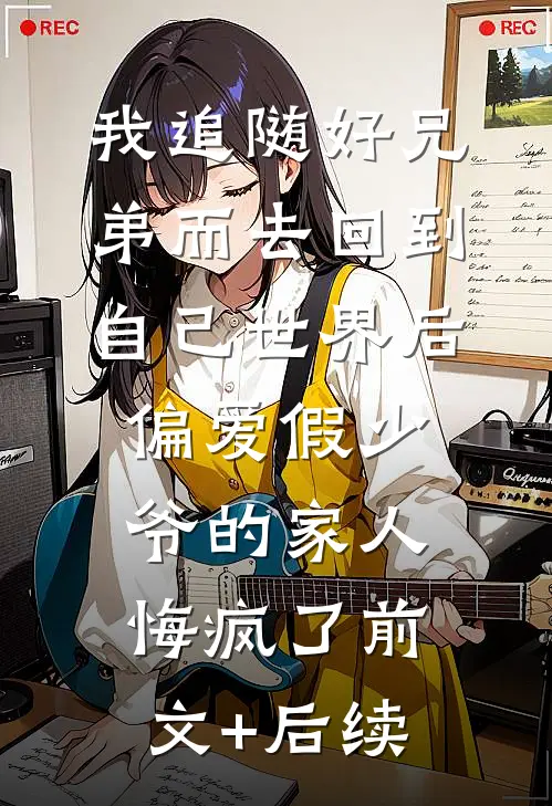 我追随好兄弟而去回到自己世界后，偏爱假少爷的家人悔疯了前文+后续