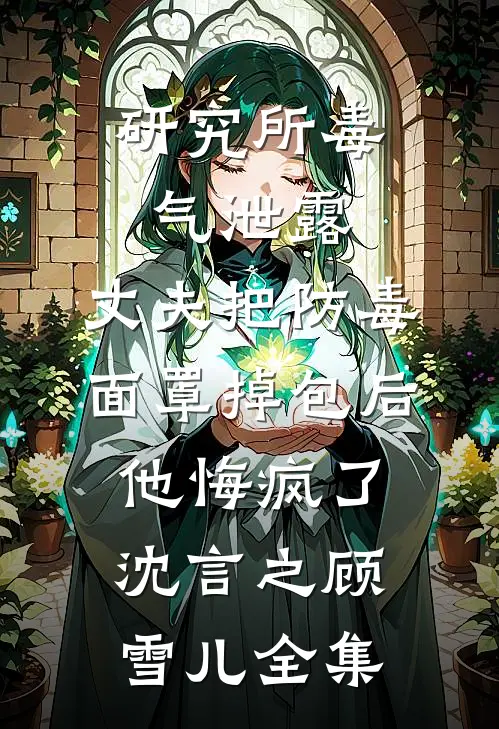 研究所毒气泄露，丈夫把防毒面罩掉包后，他悔疯了沈言之顾雪儿全集