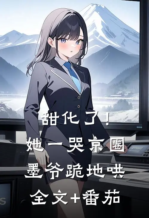 甜化了！她一哭，京圈墨爷跪地哄全文+番茄