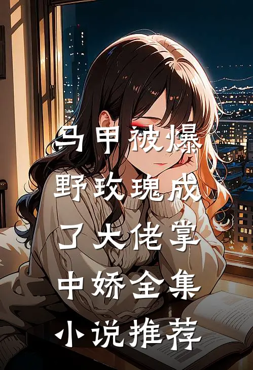马甲被爆，野玫瑰成了大佬掌中娇全集小说推荐