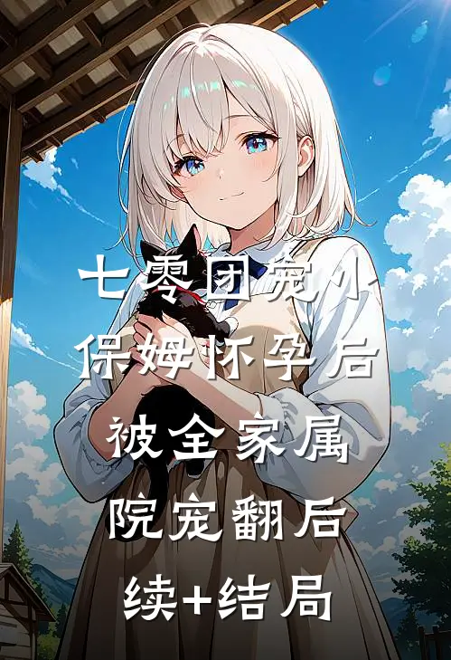 七零团宠小保姆怀孕后，被全家属院宠翻后续+结局