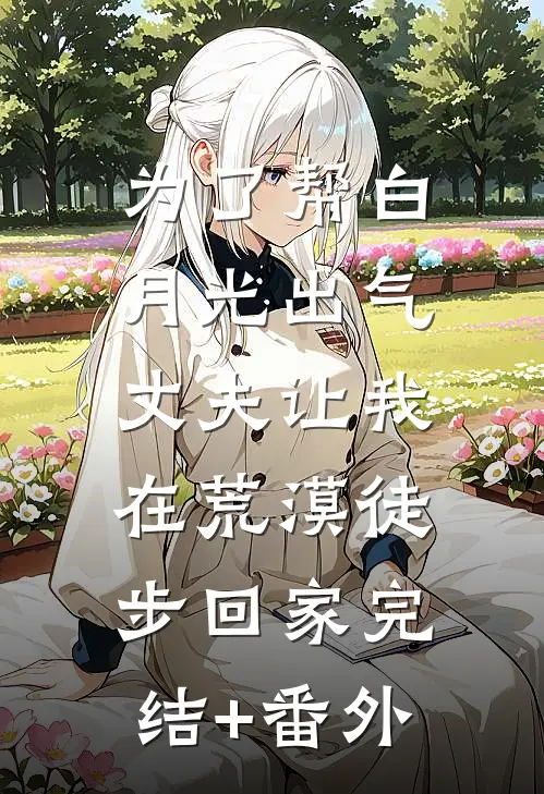 为了帮白月光出气，丈夫让我在荒漠徒步回家完结+番外