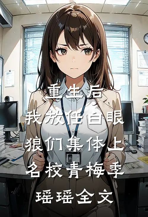 重生后，我放任白眼狼们集体上名校青梅季瑶瑶全文