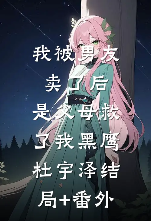 我被男友卖了后，是父母救了我黑鹰杜宇泽结局+番外