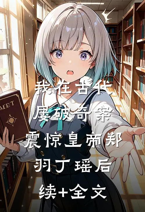 我在古代屡破奇案，震惊皇帝郑羽丁瑶后续+全文