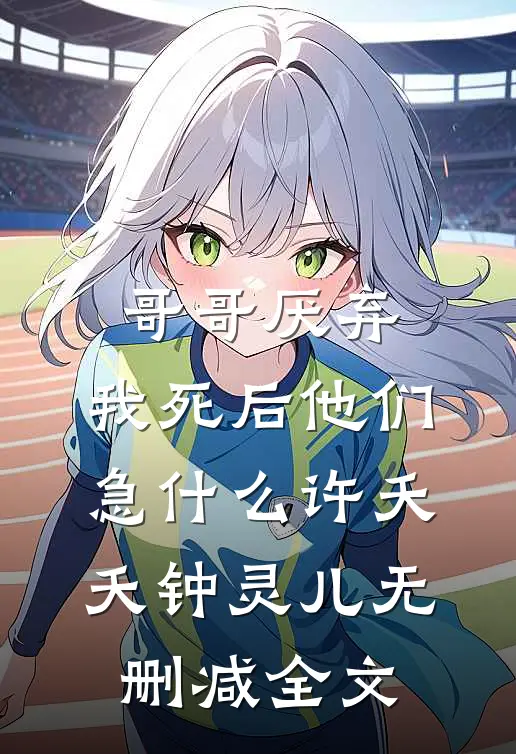 哥哥厌弃，我死后他们急什么许夭夭钟灵儿无删减全文