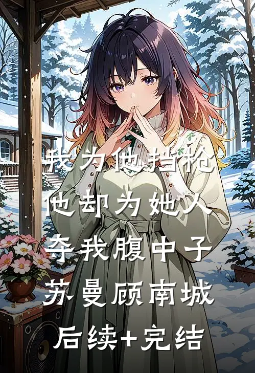 我为他挡枪，他却为她人夺我腹中子苏曼顾南城后续+完结