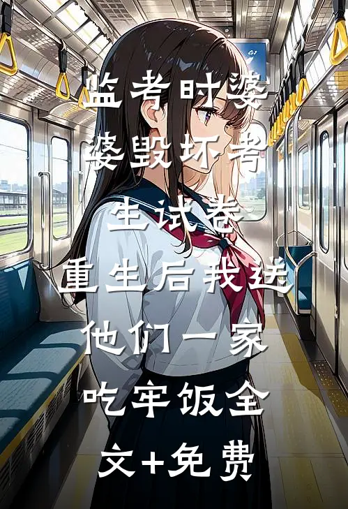 监考时婆婆毁坏考生试卷，重生后我送他们一家吃牢饭全文+免费