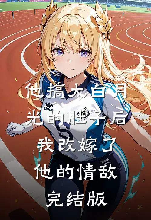 他搞大白月光的肚子后，我改嫁了他的情敌完结版