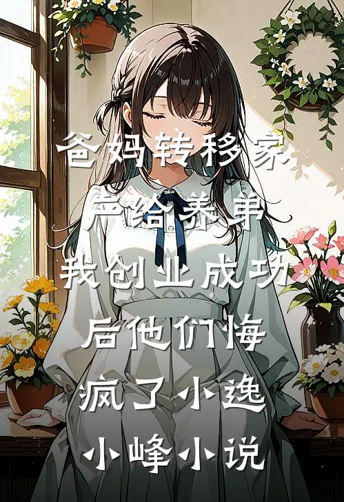 爸妈转移家产给养弟，我创业成功后他们悔疯了小逸小峰小说