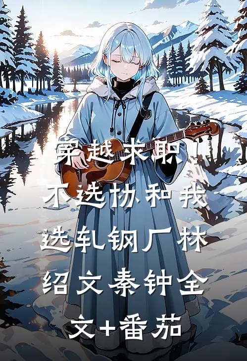 穿越求职！不选协和，我选轧钢厂林绍文秦钟全文+番茄